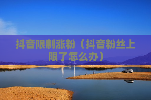 抖音限制涨粉（抖音粉丝上限了怎么办）