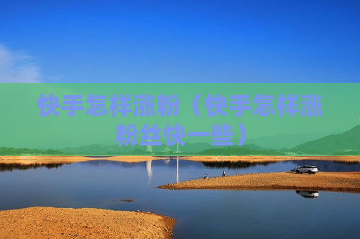 快手怎样涨粉（快手怎样涨粉丝快一些）
