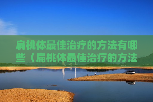 扁桃体最佳治疗的方法有哪些（扁桃体最佳治疗的方法有哪些图片）