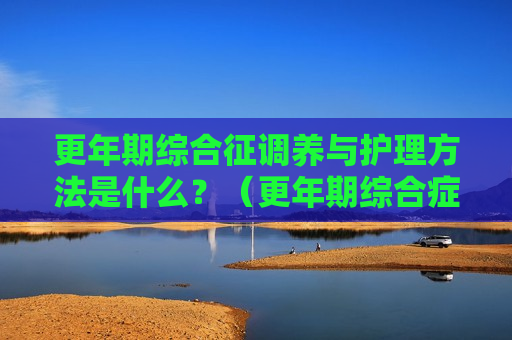 更年期综合征调养与护理方法是什么？（更年期综合症如何调养）