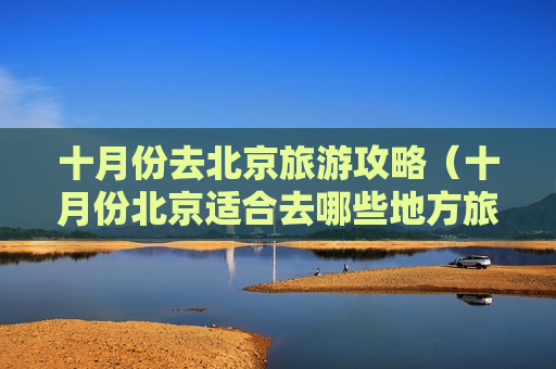 十月份去北京旅游攻略（十月份北京适合去哪些地方旅游景点）