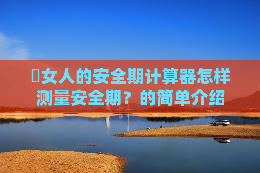 ​女人的安全期计算器怎样测量安全期？的简单介绍