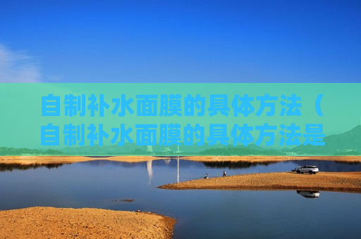 自制补水面膜的具体方法（自制补水面膜的具体方法是什么）
