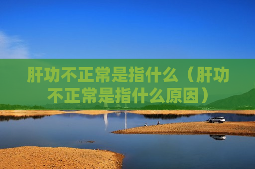 肝功不正常是指什么（肝功不正常是指什么原因）