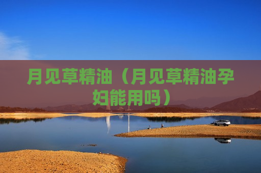 月见草精油（月见草精油孕妇能用吗）