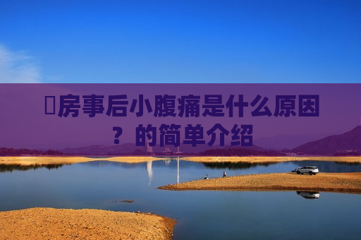 ​房事后小腹痛是什么原因？的简单介绍