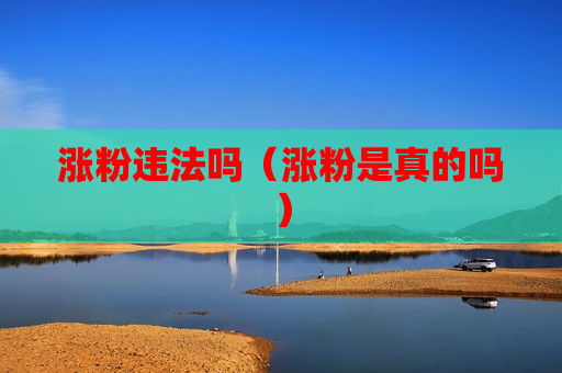 涨粉违法吗（涨粉是真的吗）