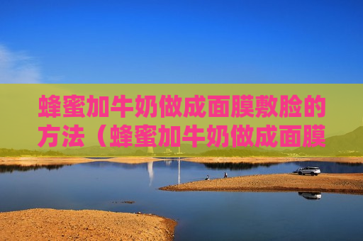 蜂蜜加牛奶做成面膜敷脸的方法（蜂蜜加牛奶做成面膜敷脸的方法图片）