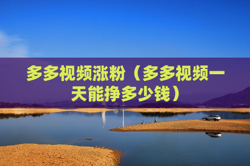 多多视频涨粉（多多视频一天能挣多少钱）
