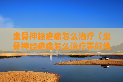 坐骨神经疼痛怎么治疗（坐骨神经疼痛怎么治疗弄好地快呀）