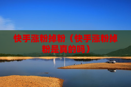 快手涨粉掉粉（快手涨粉掉粉是真的吗）