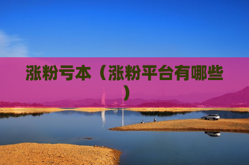 涨粉亏本（涨粉平台有哪些）