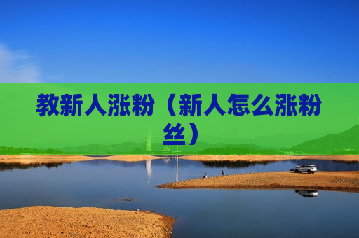 教新人涨粉（新人怎么涨粉丝）