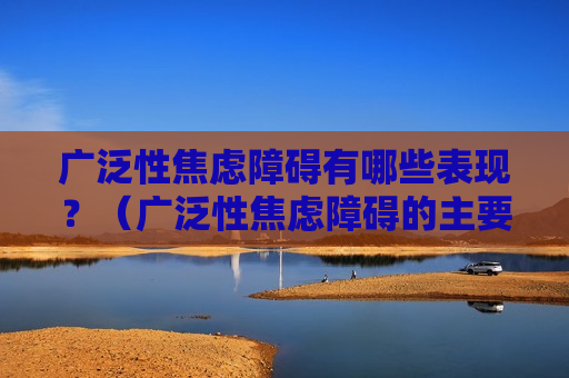 广泛性焦虑障碍有哪些表现？（广泛性焦虑障碍的主要症状）