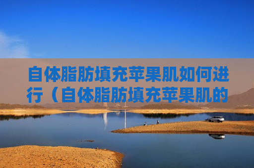 自体脂肪填充苹果肌如何进行（自体脂肪填充苹果肌的风险）