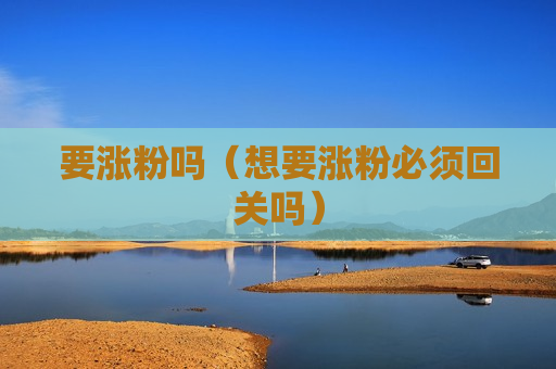 要涨粉吗（想要涨粉必须回关吗）