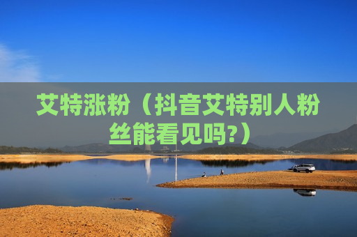 艾特涨粉（抖音艾特别人粉丝能看见吗?）