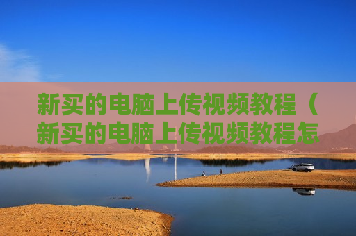 新买的电脑上传视频教程（新买的电脑上传视频教程怎么弄）