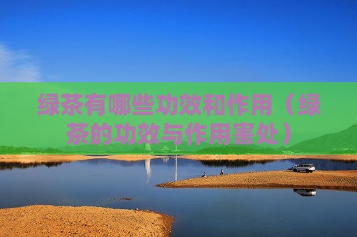 绿茶有哪些功效和作用（绿茶的功效与作用害处）
