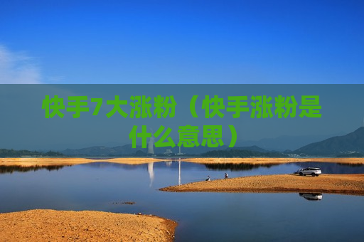 快手7大涨粉（快手涨粉是什么意思）