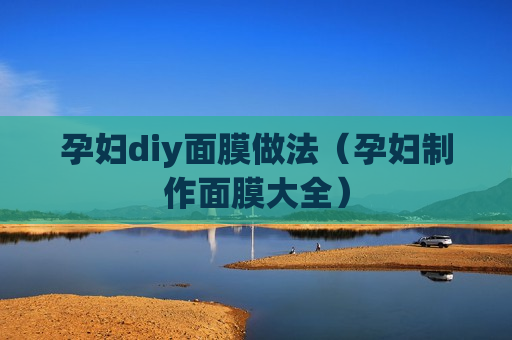 孕妇diy面膜做法（孕妇制作面膜大全）
