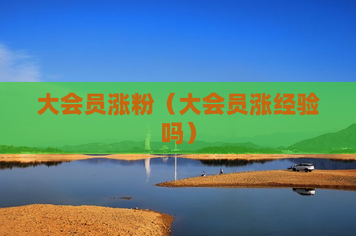 大会员涨粉（大会员涨经验吗）