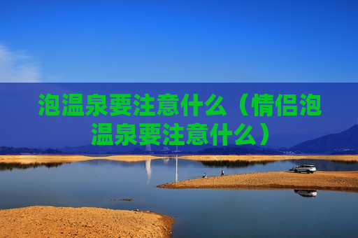 泡温泉要注意什么（情侣泡温泉要注意什么）