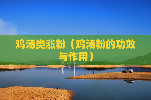 鸡汤类涨粉（鸡汤粉的功效与作用）