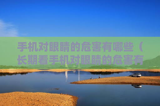手机对眼睛的危害有哪些（长期看手机对眼睛的危害有哪些）