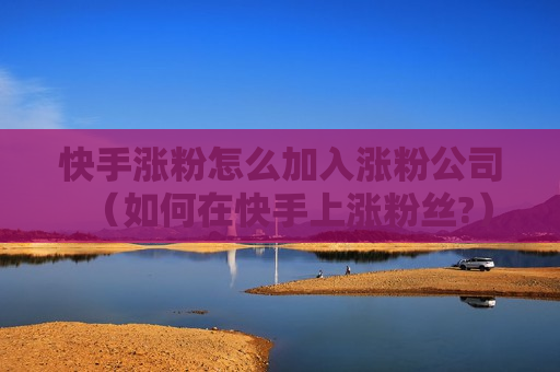 快手涨粉怎么加入涨粉公司（如何在快手上涨粉丝?）