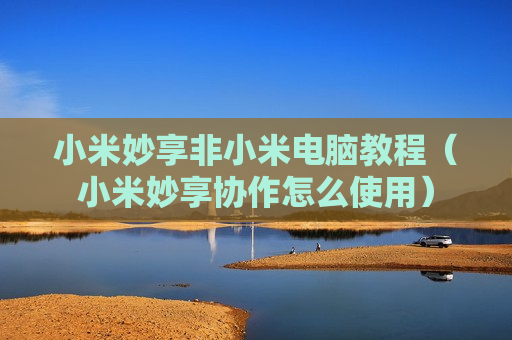 小米妙享非小米电脑教程（小米妙享协作怎么使用）
