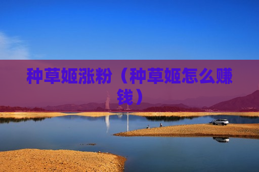 种草姬涨粉（种草姬怎么赚钱）