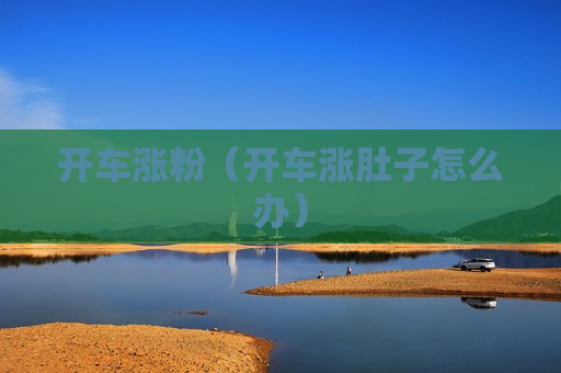 开车涨粉（开车涨肚子怎么办）