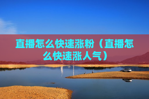 直播怎么快速涨粉（直播怎么快速涨人气）