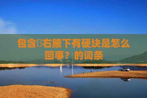 包含​右腋下有硬块是怎么回事？的词条