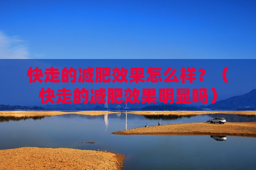 快走的减肥效果怎么样？（快走的减肥效果明显吗）