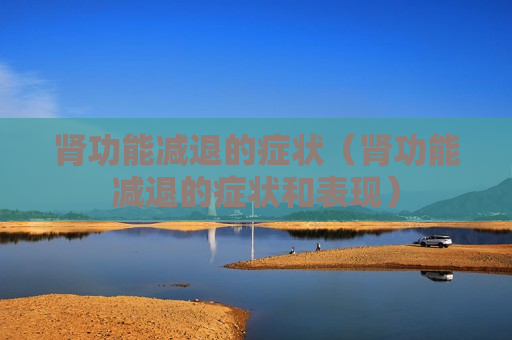 肾功能减退的症状（肾功能减退的症状和表现）
