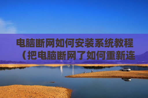 电脑断网如何安装系统教程（把电脑断网了如何重新连）