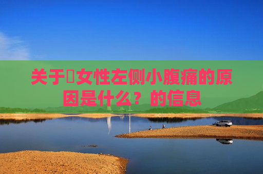 关于​女性左侧小腹痛的原因是什么？的信息
