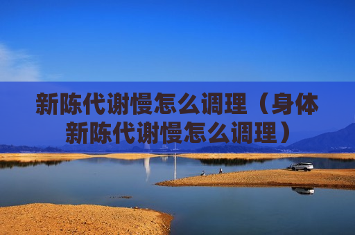 新陈代谢慢怎么调理（身体新陈代谢慢怎么调理）