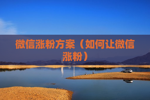 微信涨粉方案（如何让微信涨粉）