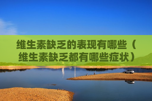 维生素缺乏的表现有哪些（维生素缺乏都有哪些症状）