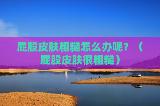 屁股皮肤粗糙怎么办呢？（屁股皮肤很粗糙）