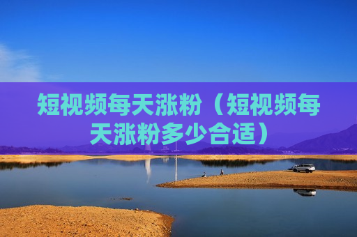 短视频每天涨粉（短视频每天涨粉多少合适）