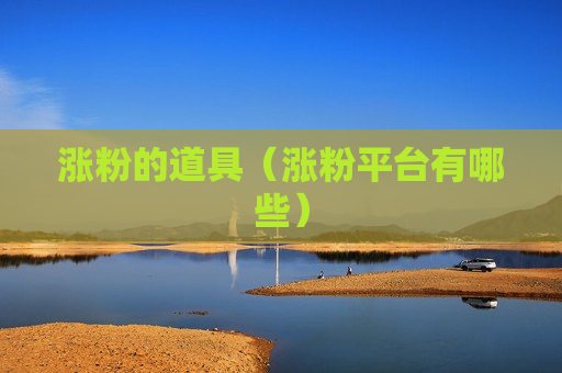 涨粉的道具（涨粉平台有哪些）