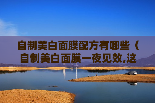 自制美白面膜配方有哪些（自制美白面膜一夜见效,这个夏天你不白谁白?）
