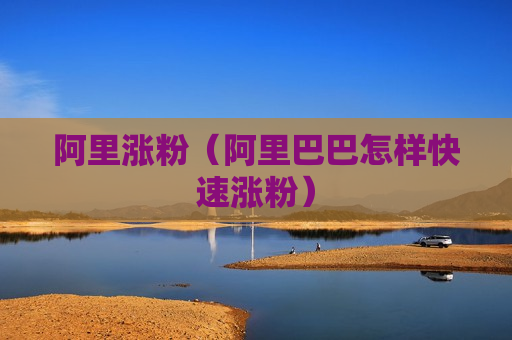阿里涨粉（阿里巴巴怎样快速涨粉）