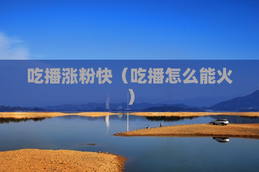吃播涨粉快（吃播怎么能火）