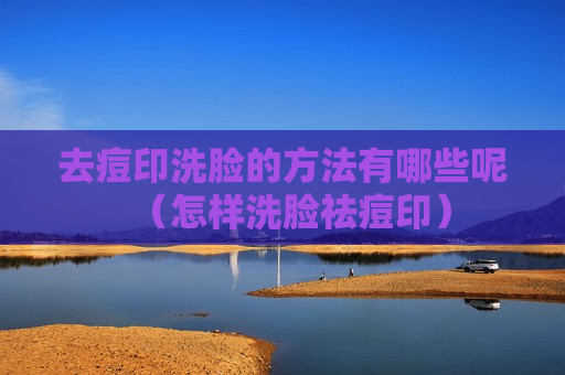 去痘印洗脸的方法有哪些呢（怎样洗脸祛痘印）