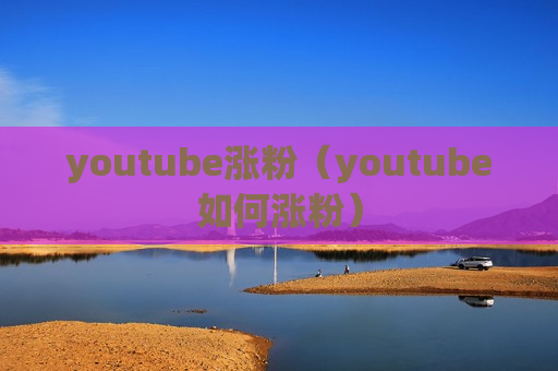 youtube涨粉（youtube如何涨粉）